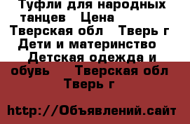 Туфли для народных танцев › Цена ­ 1 000 - Тверская обл., Тверь г. Дети и материнство » Детская одежда и обувь   . Тверская обл.,Тверь г.